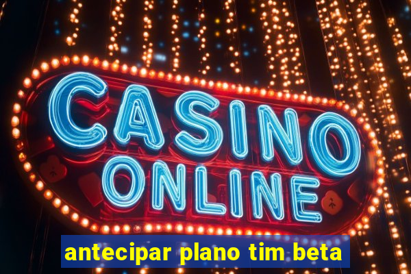 antecipar plano tim beta